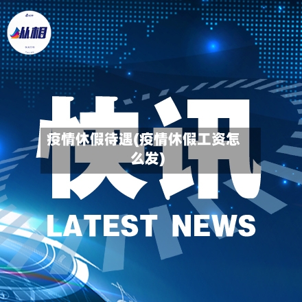 疫情休假待遇(疫情休假工资怎么发)