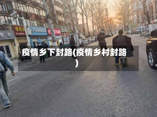 疫情乡下封路(疫情乡村封路)