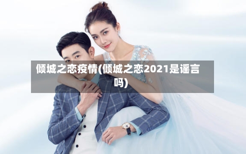 倾城之恋疫情(倾城之恋2021是谣言吗)