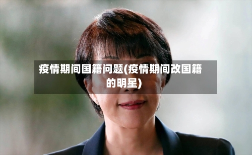 疫情期间国籍问题(疫情期间改国籍的明星)