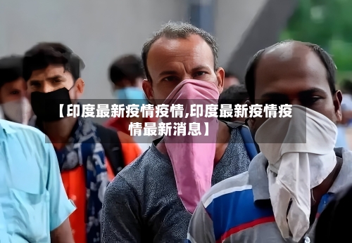 【印度最新疫情疫情,印度最新疫情疫情最新消息】