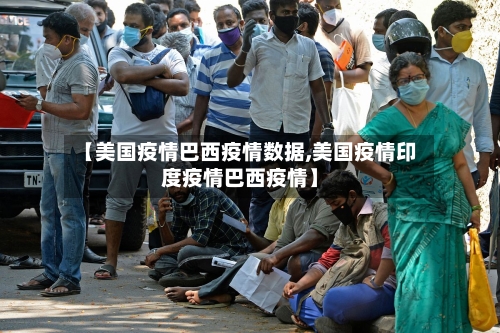 【美国疫情巴西疫情数据,美国疫情印度疫情巴西疫情】