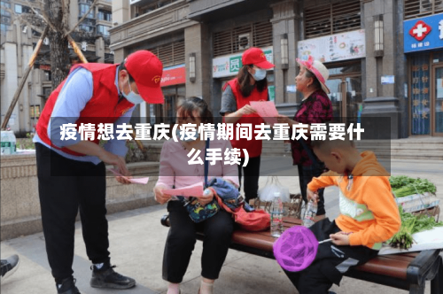 疫情想去重庆(疫情期间去重庆需要什么手续)