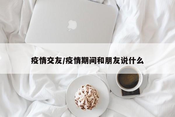 疫情交友/疫情期间和朋友说什么