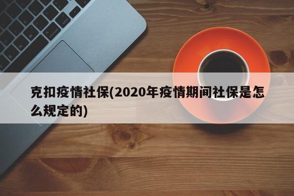 克扣疫情社保(2020年疫情期间社保是怎么规定的)