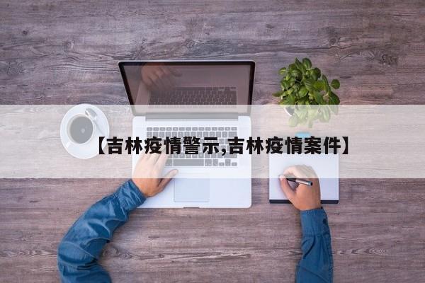 【吉林疫情警示,吉林疫情案件】