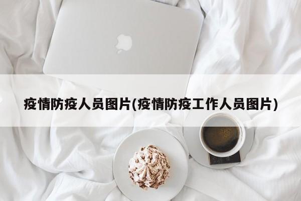 疫情防疫人员图片(疫情防疫工作人员图片)