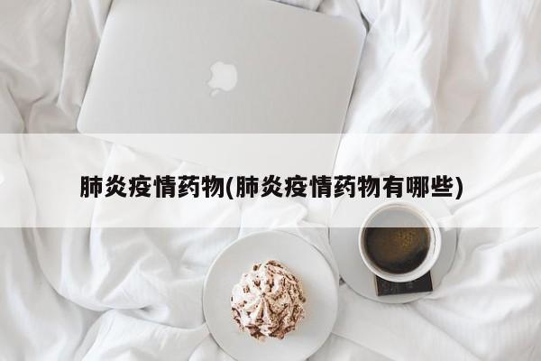 肺炎疫情药物(肺炎疫情药物有哪些)
