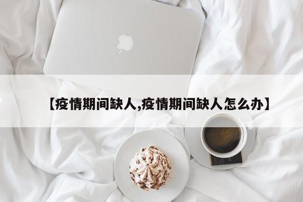 【疫情期间缺人,疫情期间缺人怎么办】