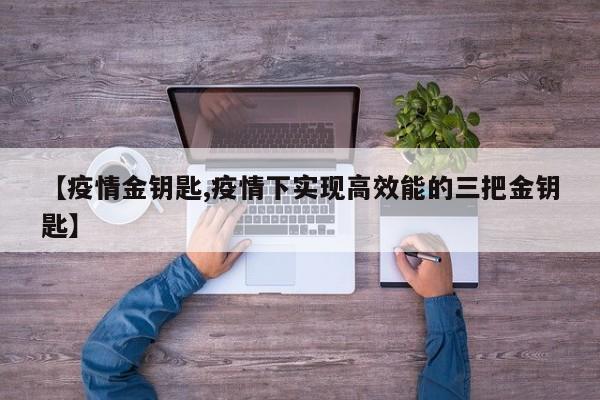 【疫情金钥匙,疫情下实现高效能的三把金钥匙】