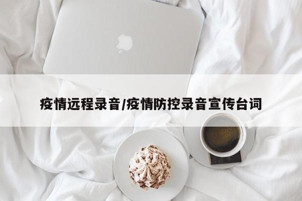 疫情远程录音/疫情防控录音宣传台词