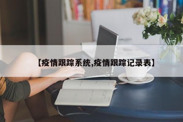 【疫情跟踪系统,疫情跟踪记录表】
