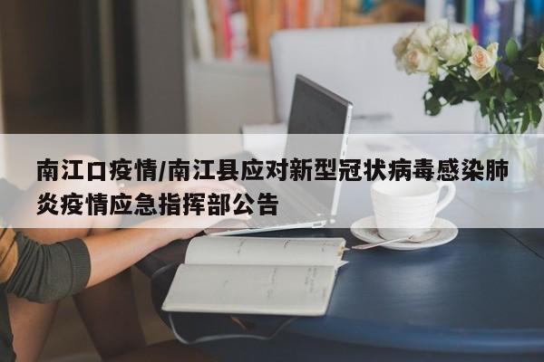 南江口疫情/南江县应对新型冠状病毒感染肺炎疫情应急指挥部公告