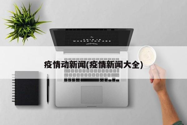 疫情动新闻(疫情新闻大全)