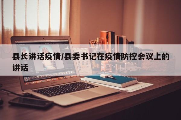 县长讲话疫情/县委书记在疫情防控会议上的讲话