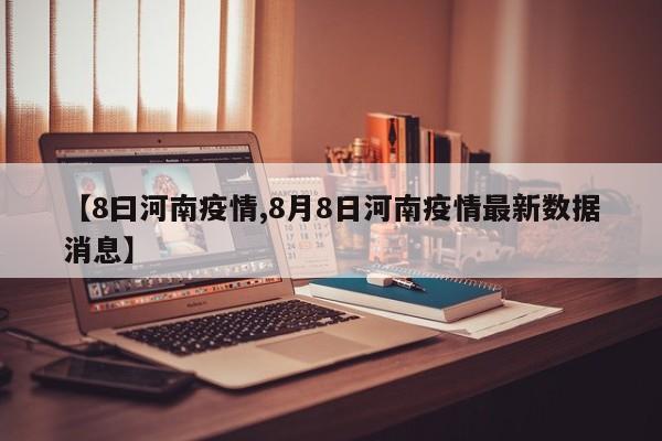 【8曰河南疫情,8月8日河南疫情最新数据消息】