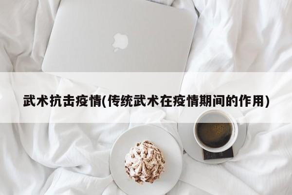 武术抗击疫情(传统武术在疫情期间的作用)