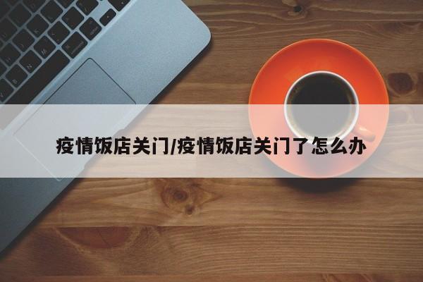 疫情饭店关门/疫情饭店关门了怎么办