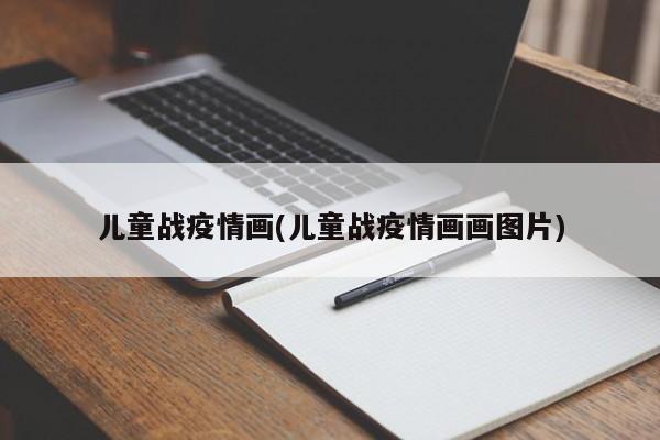 儿童战疫情画(儿童战疫情画画图片)