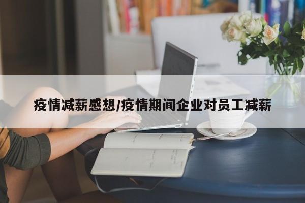 疫情减薪感想/疫情期间企业对员工减薪