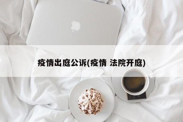 疫情出庭公诉(疫情 法院开庭)