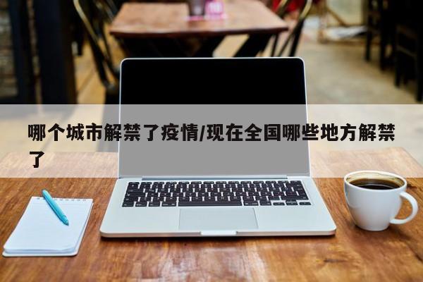 哪个城市解禁了疫情/现在全国哪些地方解禁了