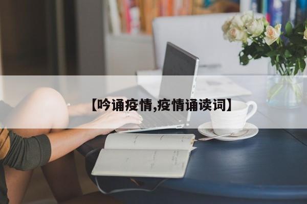 【吟诵疫情,疫情诵读词】